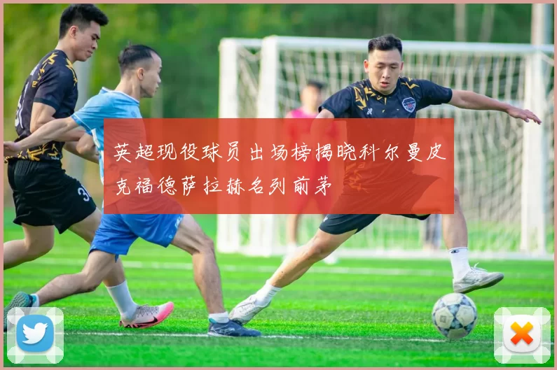 英超现役球员出场榜揭晓科尔曼皮克福德萨拉赫名列前茅
