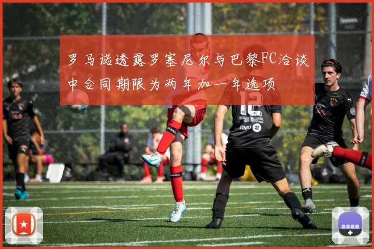 罗马诺透露罗塞尼尔与巴黎FC洽谈中合同期限为两年加一年选项