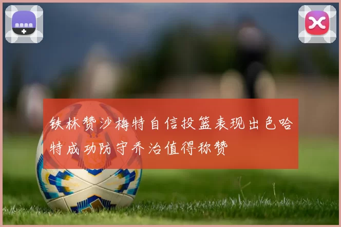 铁林赞沙梅特自信投篮表现出色哈特成功防守乔治值得称赞