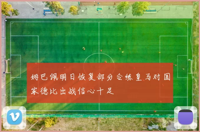 姆巴佩明日恢复部分合练皇马对国家德比出战信心十足