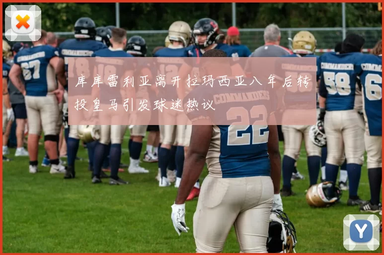 库库雷利亚离开拉玛西亚八年后转投皇马引发球迷热议