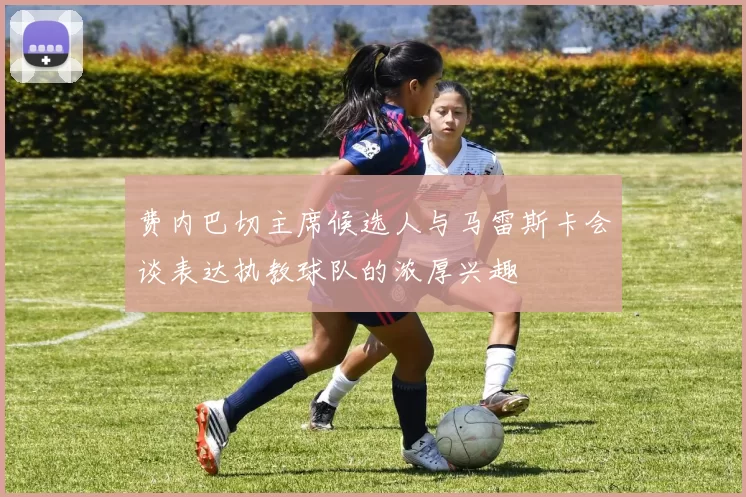 费内巴切主席候选人与马雷斯卡会谈表达执教球队的浓厚兴趣