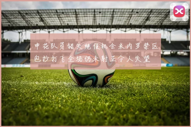 申花队员错失绝佳机会米内罗禁区包抄打飞全场仍未射正令人失望