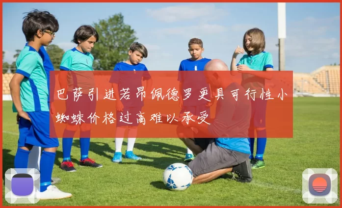 巴萨引进若昂佩德罗更具可行性小蜘蛛价格过高难以承受