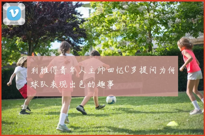 利雅得青年人主帅回忆C罗提问为何球队表现出色的趣事
