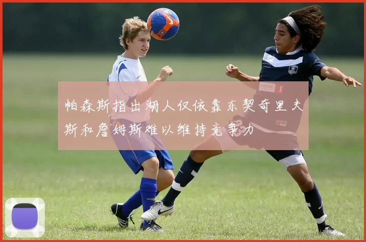 帕森斯指出湖人仅依靠东契奇里夫斯和詹姆斯难以维持竞争力
