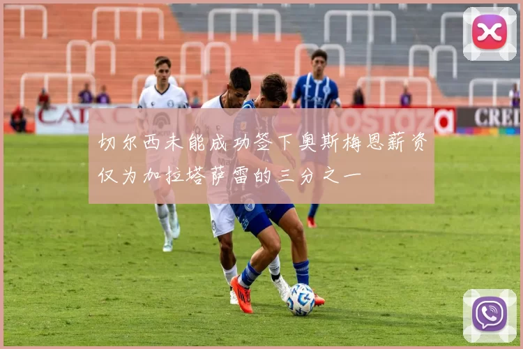 切尔西未能成功签下奥斯梅恩薪资仅为加拉塔萨雷的三分之一