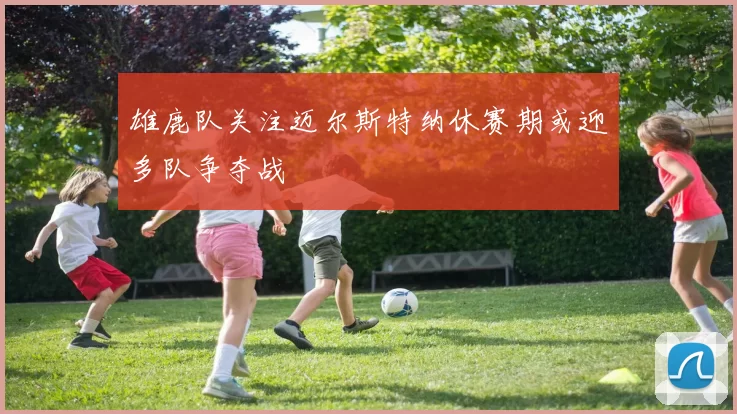 雄鹿队关注迈尔斯特纳休赛期或迎多队争夺战