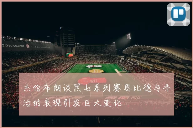 杰伦布朗谈黑七系列赛恩比德与乔治的表现引发巨大变化