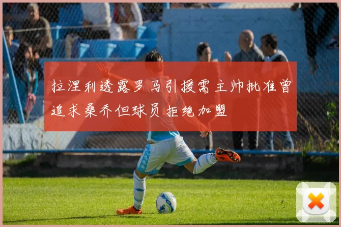 拉涅利透露罗马引援需主帅批准曾追求桑乔但球员拒绝加盟