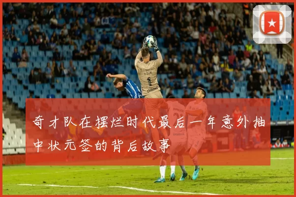 奇才队在摆烂时代最后一年意外抽中状元签的背后故事