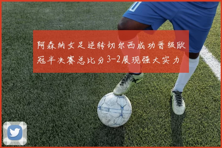 阿森纳女足逆转切尔西成功晋级欧冠半决赛总比分3-2展现强大实力
