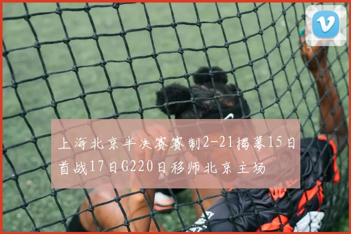 上海北京半决赛赛制2-21揭幕15日首战17日G220日移师北京主场