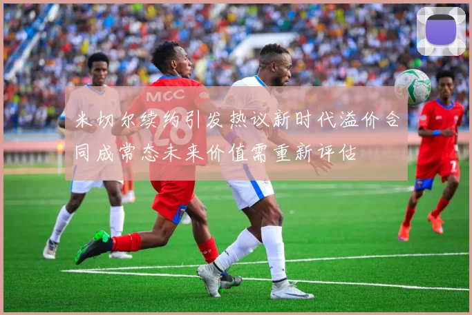 米切尔续约引发热议新时代溢价合同成常态未来价值需重新评估