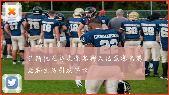 巴斯托尼与皮条客聊天记录曝光赛后私生活引发热议