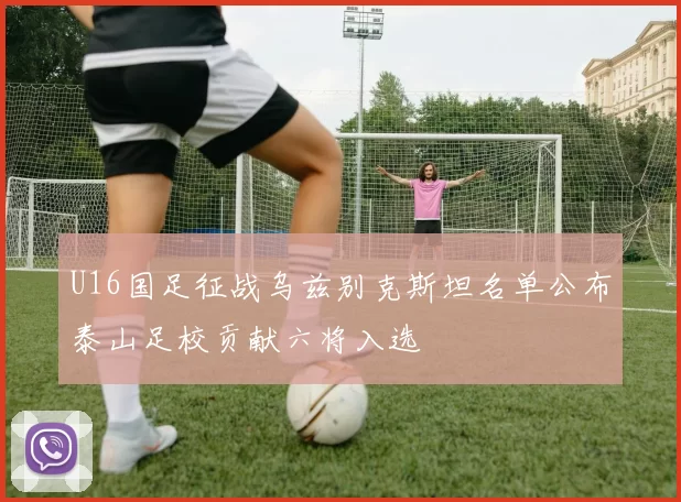 U16国足征战乌兹别克斯坦名单公布泰山足校贡献六将入选