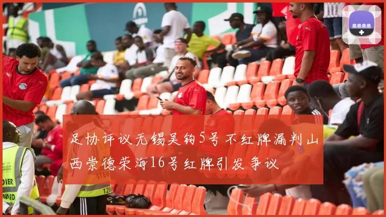 足协评议无锡吴钩5号不红牌漏判山西崇德荣海16号红牌引发争议