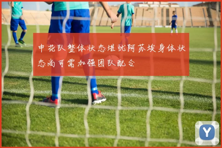 申花队整体状态堪忧阿苏埃身体状态尚可需加强团队配合