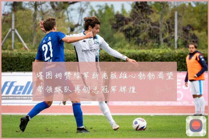 塔图姆赞绿军新老板雄心勃勃渴望带领球队再创总冠军辉煌