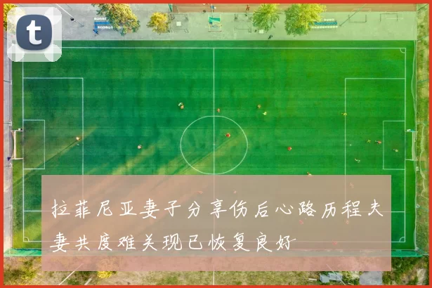 拉菲尼亚妻子分享伤后心路历程夫妻共度难关现已恢复良好