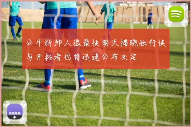 公牛新帅人选最快明天揭晓独行侠与开拓者也将迅速公布决定