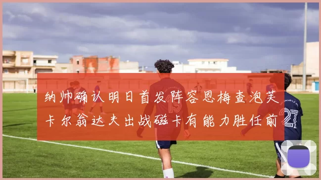 纳帅确认明日首发阵容恩梅查泡芙卡尔翁达夫出战磁卡有能力胜任前腰位置
