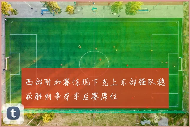 西部附加赛惊现下克上东部强队稳获胜利争夺季后赛席位