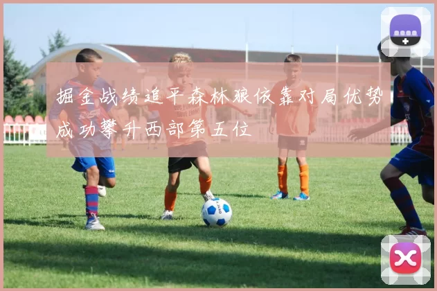 掘金战绩追平森林狼依靠对局优势成功攀升西部第五位